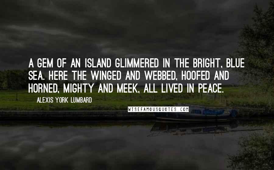 Alexis York Lumbard Quotes: A gem of an island glimmered in the bright, blue sea. Here the winged and webbed, hoofed and horned, mighty and meek, all lived in peace.