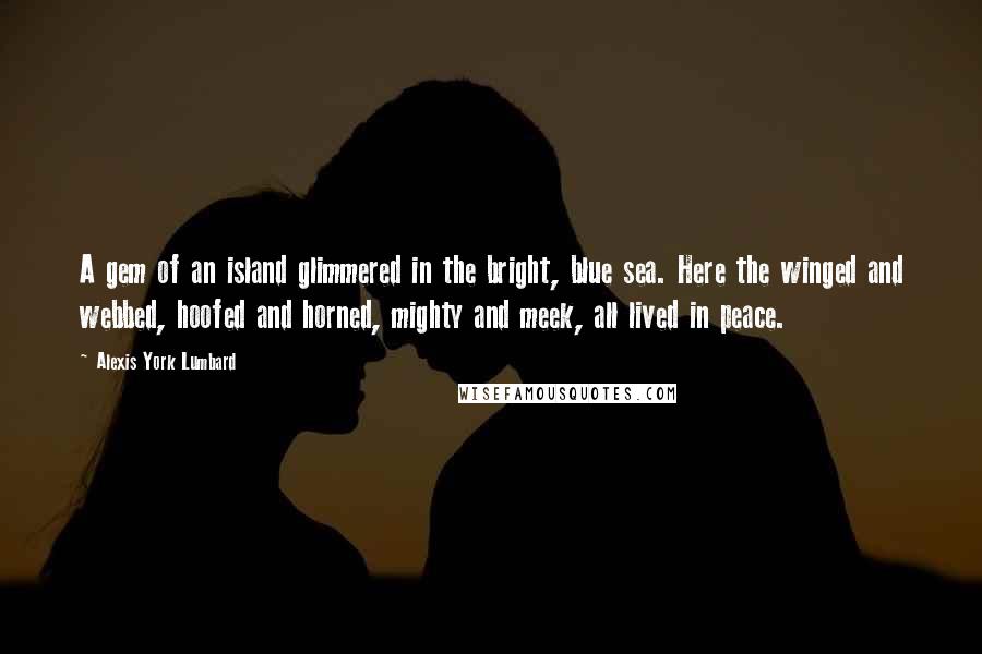 Alexis York Lumbard Quotes: A gem of an island glimmered in the bright, blue sea. Here the winged and webbed, hoofed and horned, mighty and meek, all lived in peace.