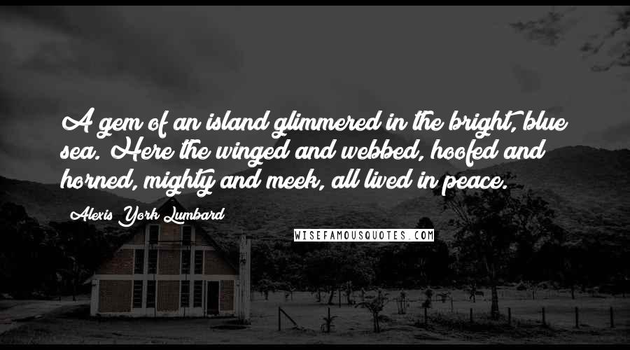Alexis York Lumbard Quotes: A gem of an island glimmered in the bright, blue sea. Here the winged and webbed, hoofed and horned, mighty and meek, all lived in peace.