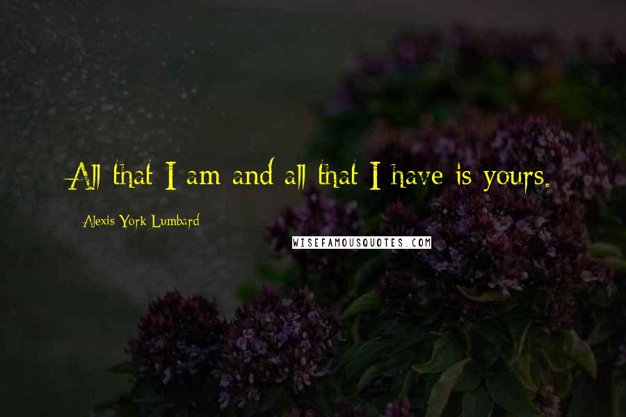 Alexis York Lumbard Quotes: All that I am and all that I have is yours.