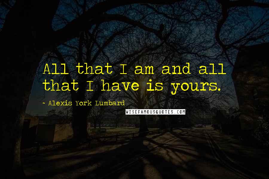 Alexis York Lumbard Quotes: All that I am and all that I have is yours.