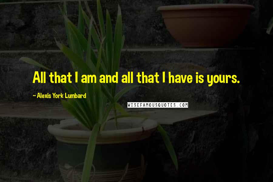 Alexis York Lumbard Quotes: All that I am and all that I have is yours.