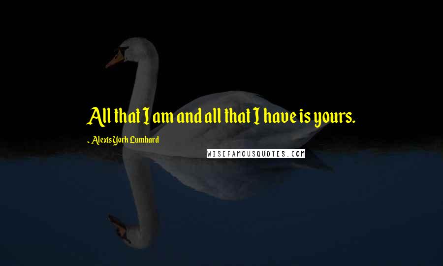 Alexis York Lumbard Quotes: All that I am and all that I have is yours.