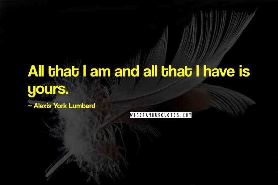 Alexis York Lumbard Quotes: All that I am and all that I have is yours.