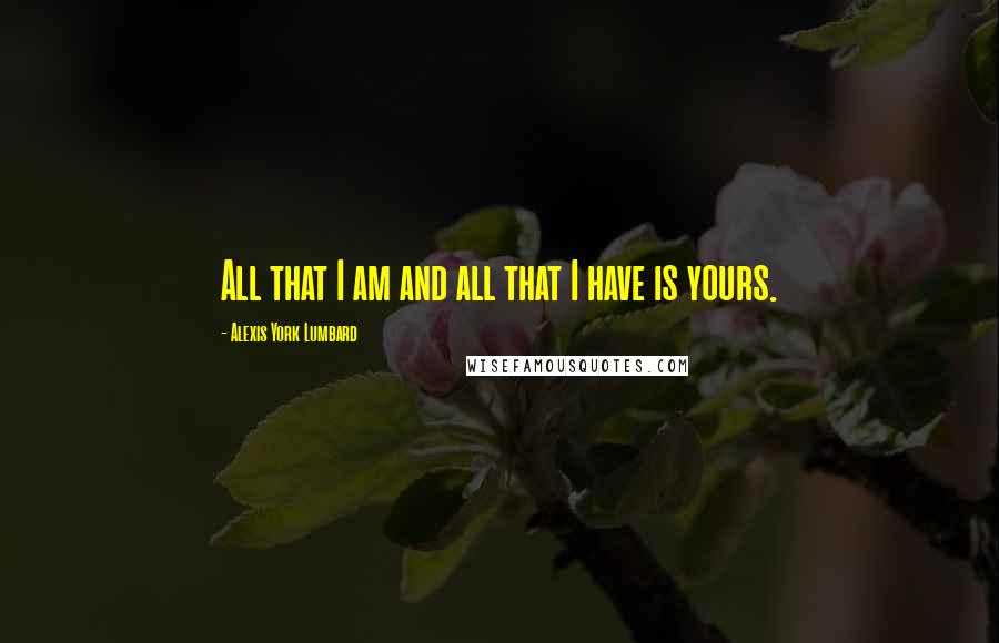 Alexis York Lumbard Quotes: All that I am and all that I have is yours.