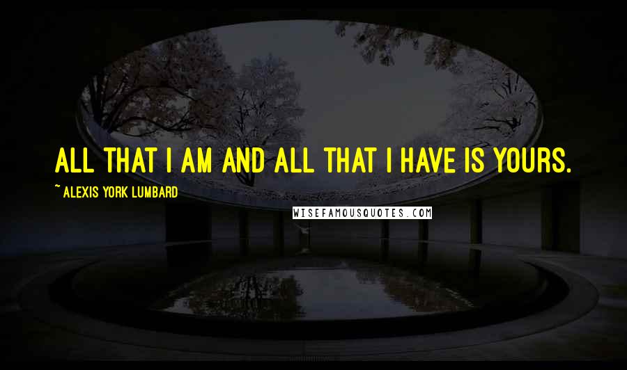 Alexis York Lumbard Quotes: All that I am and all that I have is yours.