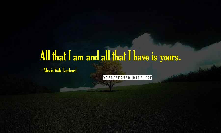 Alexis York Lumbard Quotes: All that I am and all that I have is yours.