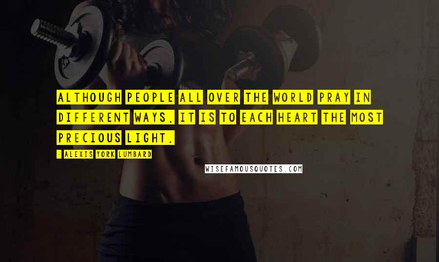 Alexis York Lumbard Quotes: Although people all over the world pray in different ways, it is to each heart the most precious light.