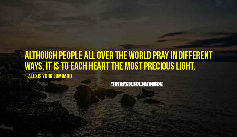 Alexis York Lumbard Quotes: Although people all over the world pray in different ways, it is to each heart the most precious light.