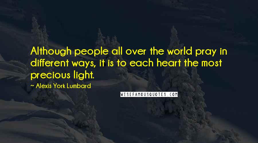 Alexis York Lumbard Quotes: Although people all over the world pray in different ways, it is to each heart the most precious light.