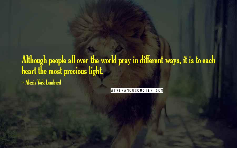 Alexis York Lumbard Quotes: Although people all over the world pray in different ways, it is to each heart the most precious light.