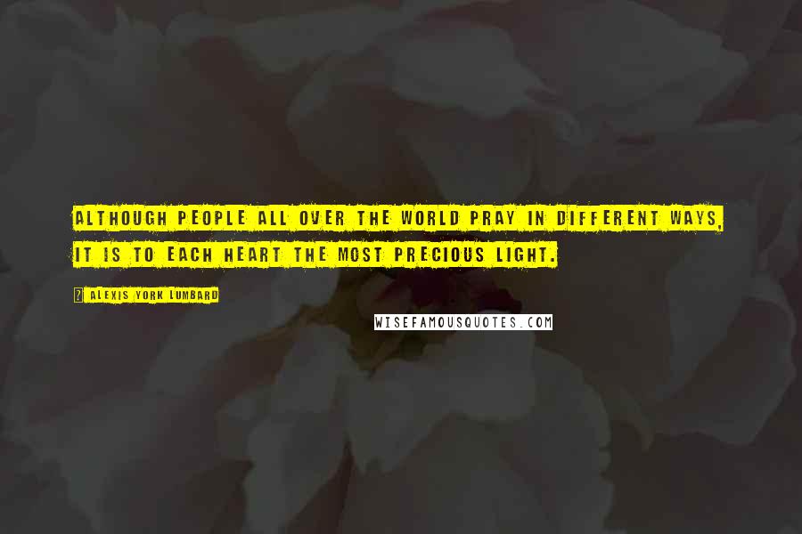 Alexis York Lumbard Quotes: Although people all over the world pray in different ways, it is to each heart the most precious light.