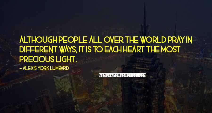 Alexis York Lumbard Quotes: Although people all over the world pray in different ways, it is to each heart the most precious light.