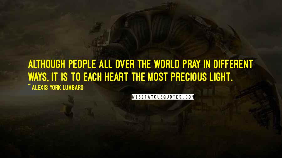 Alexis York Lumbard Quotes: Although people all over the world pray in different ways, it is to each heart the most precious light.