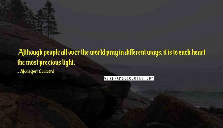 Alexis York Lumbard Quotes: Although people all over the world pray in different ways, it is to each heart the most precious light.