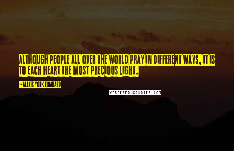 Alexis York Lumbard Quotes: Although people all over the world pray in different ways, it is to each heart the most precious light.