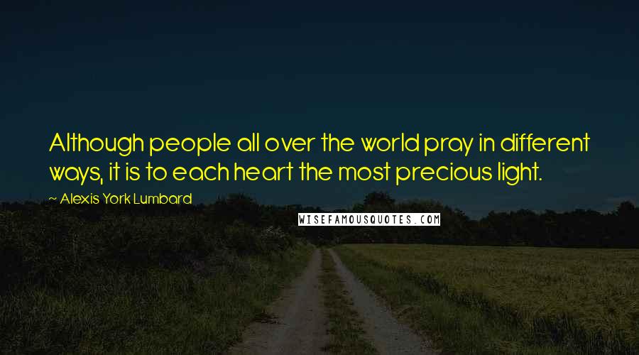 Alexis York Lumbard Quotes: Although people all over the world pray in different ways, it is to each heart the most precious light.