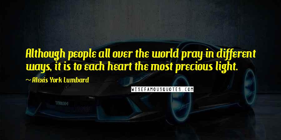 Alexis York Lumbard Quotes: Although people all over the world pray in different ways, it is to each heart the most precious light.