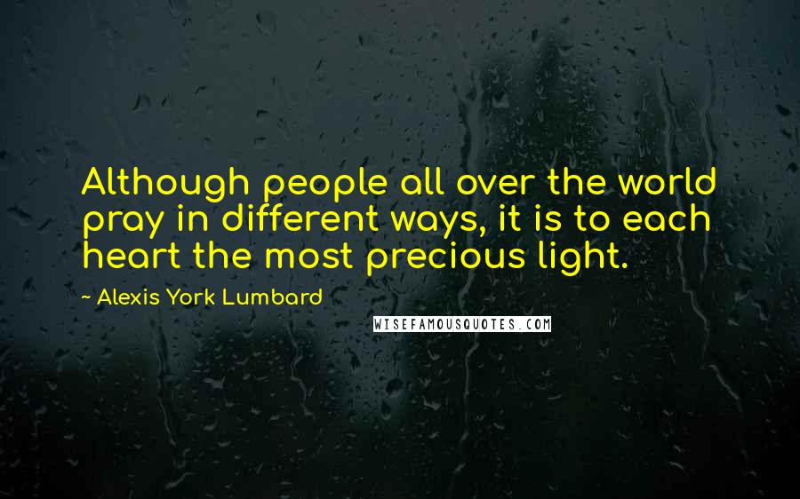 Alexis York Lumbard Quotes: Although people all over the world pray in different ways, it is to each heart the most precious light.