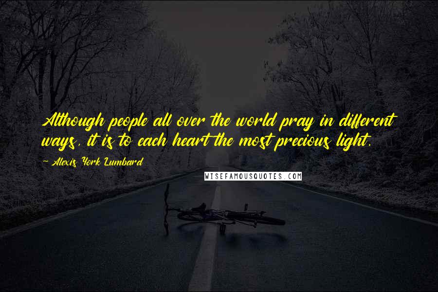 Alexis York Lumbard Quotes: Although people all over the world pray in different ways, it is to each heart the most precious light.