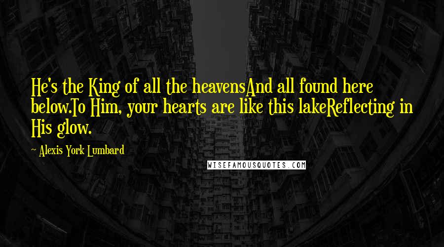 Alexis York Lumbard Quotes: He's the King of all the heavensAnd all found here below.To Him, your hearts are like this lakeReflecting in His glow.