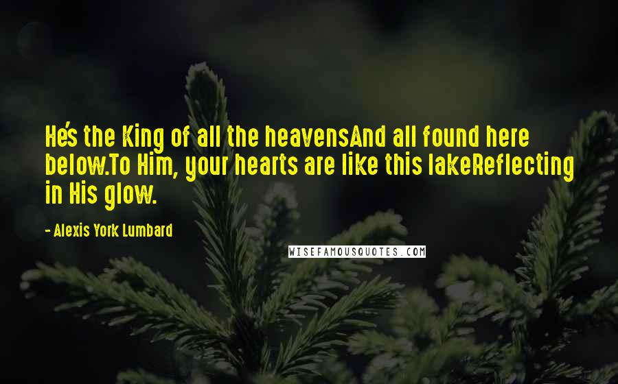 Alexis York Lumbard Quotes: He's the King of all the heavensAnd all found here below.To Him, your hearts are like this lakeReflecting in His glow.