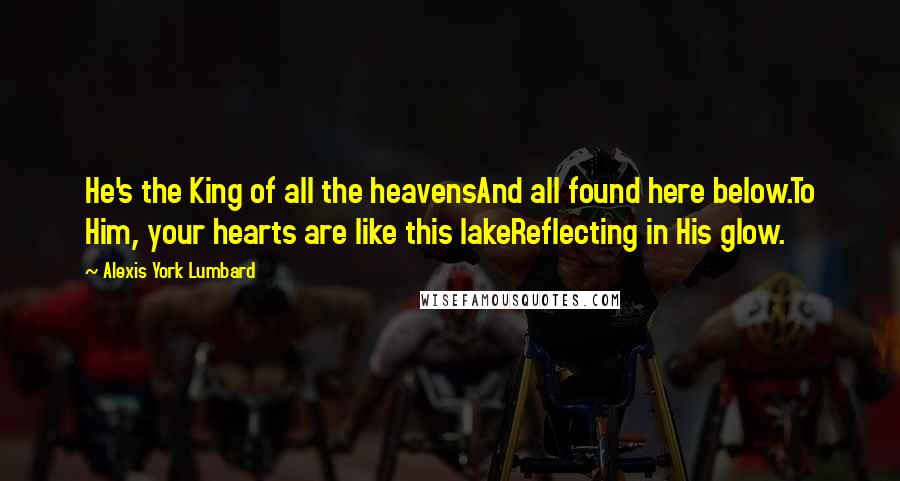 Alexis York Lumbard Quotes: He's the King of all the heavensAnd all found here below.To Him, your hearts are like this lakeReflecting in His glow.