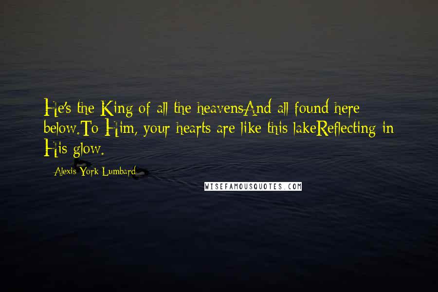 Alexis York Lumbard Quotes: He's the King of all the heavensAnd all found here below.To Him, your hearts are like this lakeReflecting in His glow.