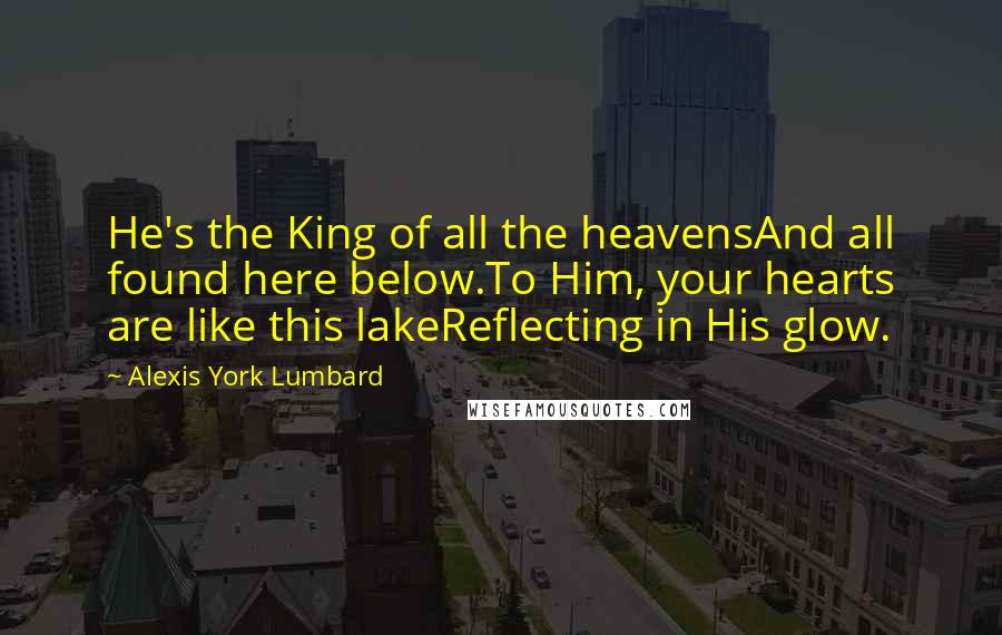 Alexis York Lumbard Quotes: He's the King of all the heavensAnd all found here below.To Him, your hearts are like this lakeReflecting in His glow.