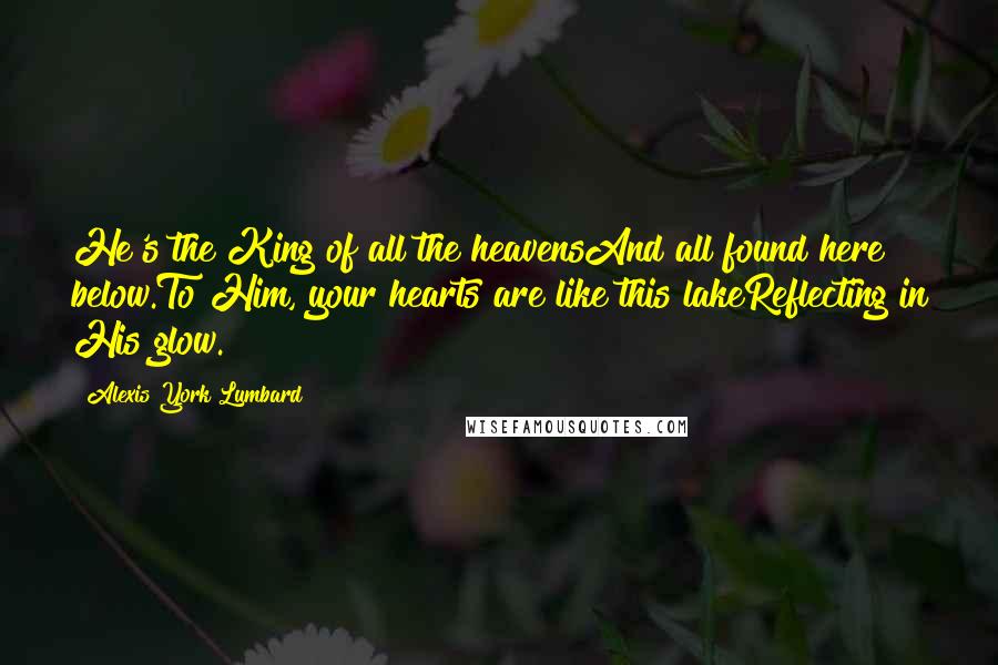 Alexis York Lumbard Quotes: He's the King of all the heavensAnd all found here below.To Him, your hearts are like this lakeReflecting in His glow.