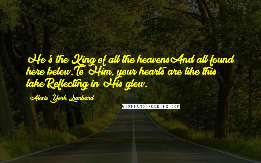 Alexis York Lumbard Quotes: He's the King of all the heavensAnd all found here below.To Him, your hearts are like this lakeReflecting in His glow.