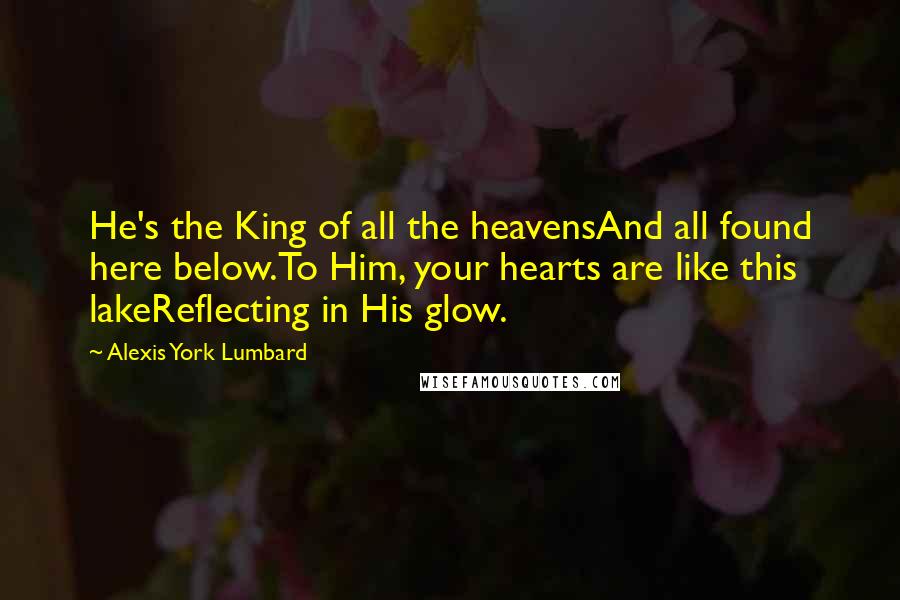 Alexis York Lumbard Quotes: He's the King of all the heavensAnd all found here below.To Him, your hearts are like this lakeReflecting in His glow.