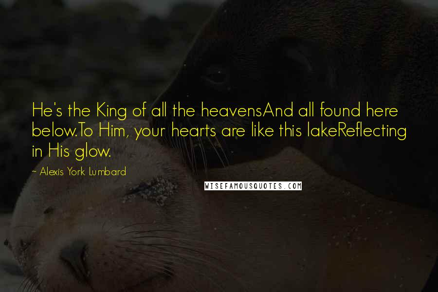 Alexis York Lumbard Quotes: He's the King of all the heavensAnd all found here below.To Him, your hearts are like this lakeReflecting in His glow.