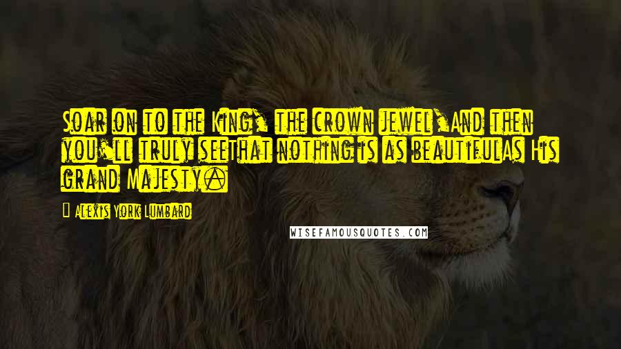 Alexis York Lumbard Quotes: Soar on to the King, the crown jewel,And then you'll truly seeThat nothing is as beautifulAs His grand Majesty.