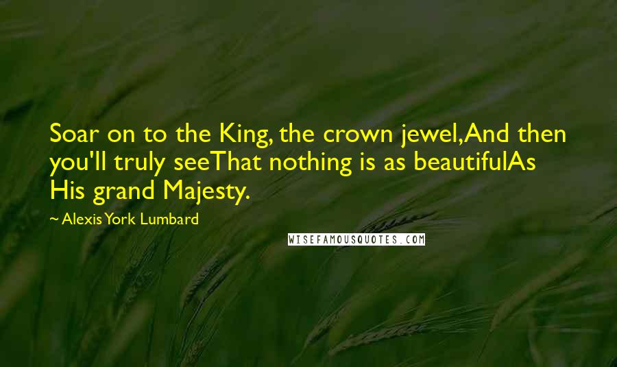 Alexis York Lumbard Quotes: Soar on to the King, the crown jewel,And then you'll truly seeThat nothing is as beautifulAs His grand Majesty.