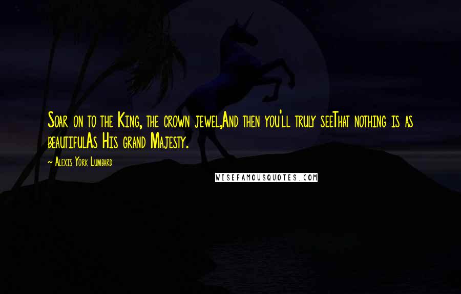 Alexis York Lumbard Quotes: Soar on to the King, the crown jewel,And then you'll truly seeThat nothing is as beautifulAs His grand Majesty.