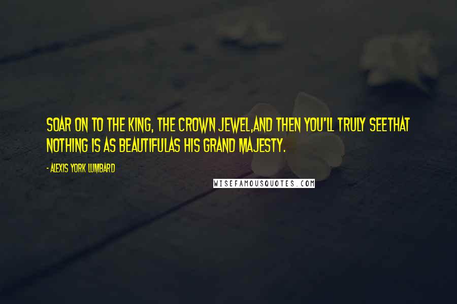 Alexis York Lumbard Quotes: Soar on to the King, the crown jewel,And then you'll truly seeThat nothing is as beautifulAs His grand Majesty.