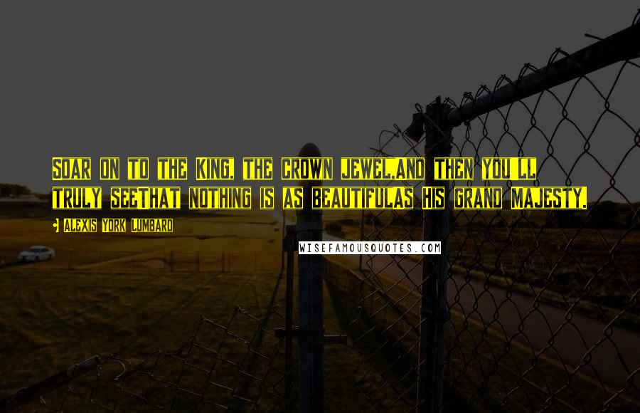 Alexis York Lumbard Quotes: Soar on to the King, the crown jewel,And then you'll truly seeThat nothing is as beautifulAs His grand Majesty.