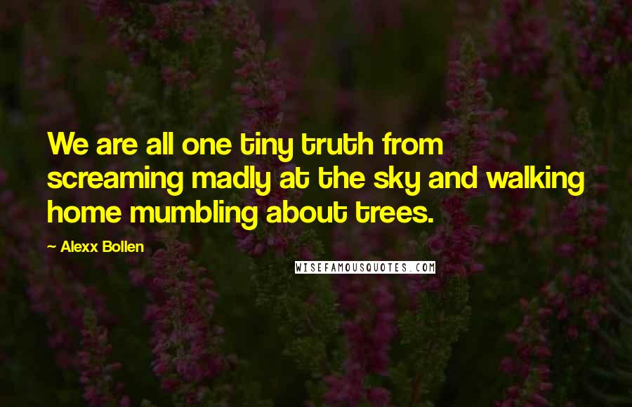 Alexx Bollen Quotes: We are all one tiny truth from screaming madly at the sky and walking home mumbling about trees.