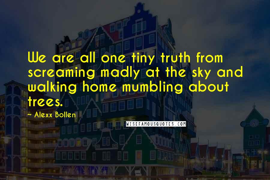 Alexx Bollen Quotes: We are all one tiny truth from screaming madly at the sky and walking home mumbling about trees.