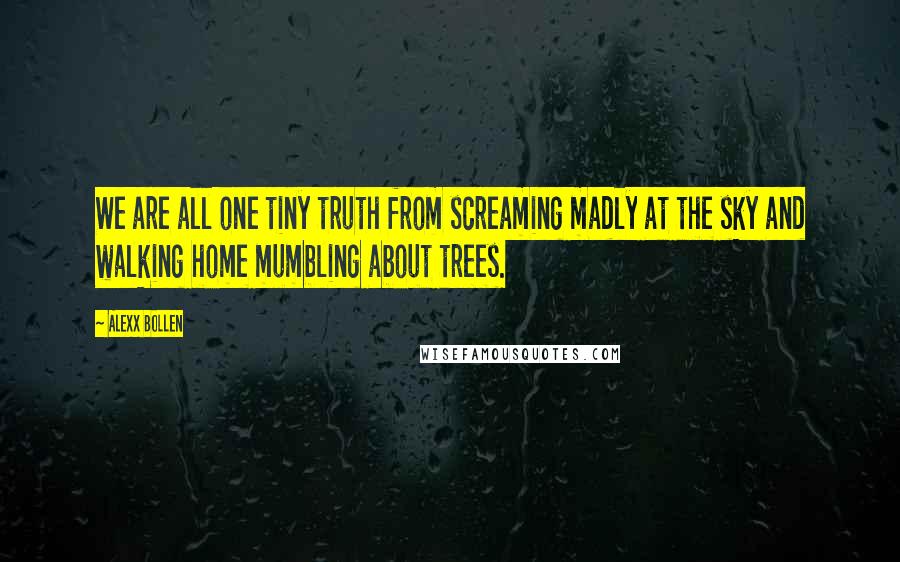 Alexx Bollen Quotes: We are all one tiny truth from screaming madly at the sky and walking home mumbling about trees.