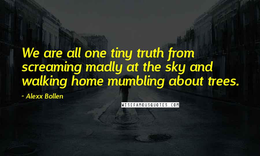 Alexx Bollen Quotes: We are all one tiny truth from screaming madly at the sky and walking home mumbling about trees.