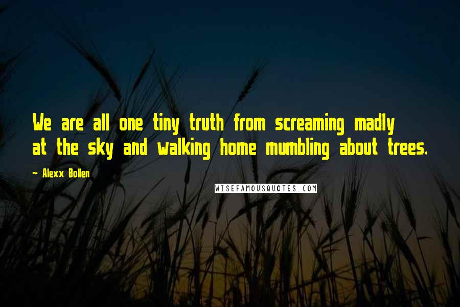 Alexx Bollen Quotes: We are all one tiny truth from screaming madly at the sky and walking home mumbling about trees.