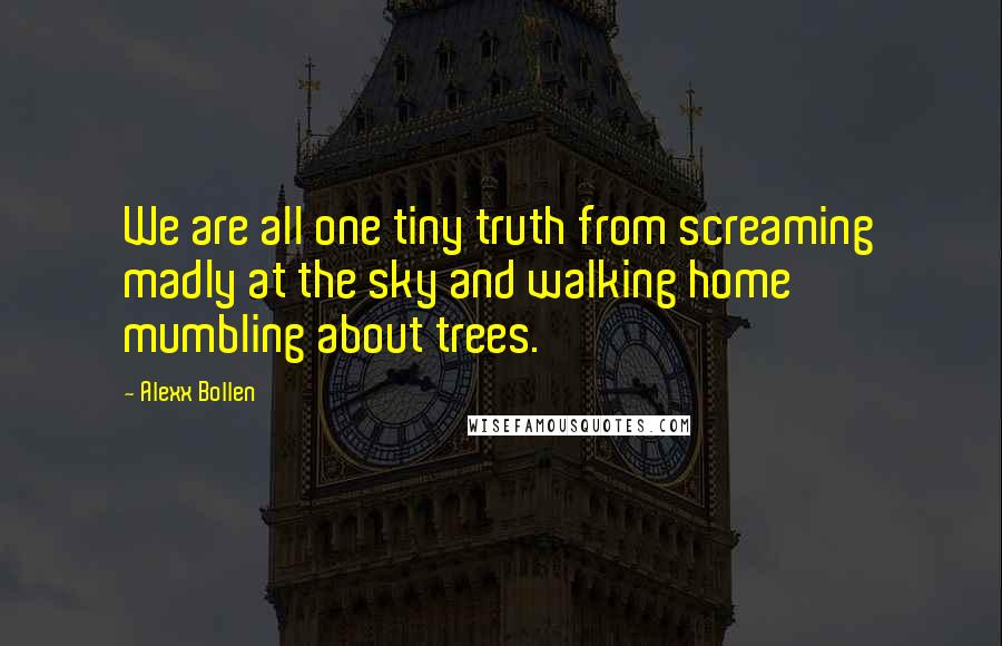 Alexx Bollen Quotes: We are all one tiny truth from screaming madly at the sky and walking home mumbling about trees.
