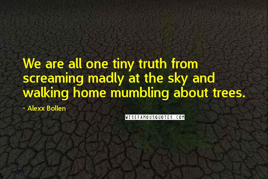 Alexx Bollen Quotes: We are all one tiny truth from screaming madly at the sky and walking home mumbling about trees.