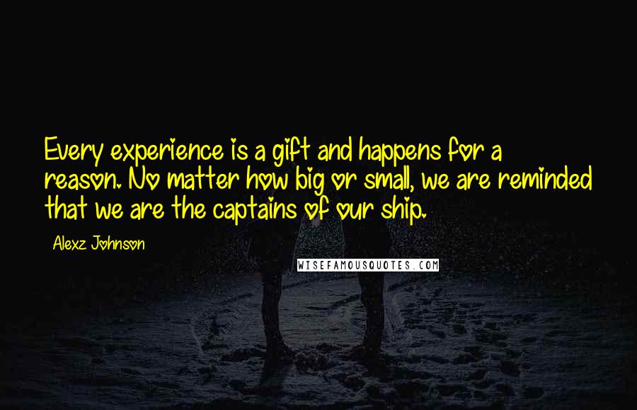 Alexz Johnson Quotes: Every experience is a gift and happens for a reason. No matter how big or small, we are reminded that we are the captains of our ship.