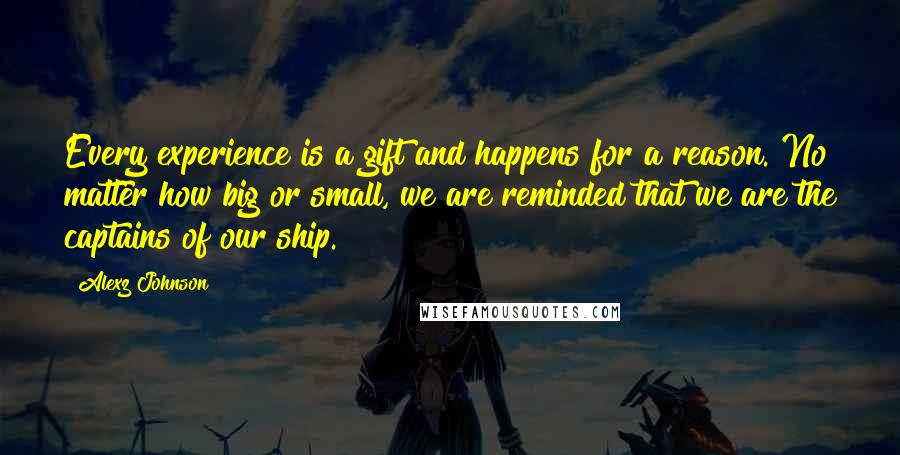 Alexz Johnson Quotes: Every experience is a gift and happens for a reason. No matter how big or small, we are reminded that we are the captains of our ship.