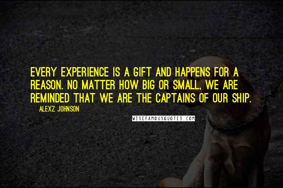 Alexz Johnson Quotes: Every experience is a gift and happens for a reason. No matter how big or small, we are reminded that we are the captains of our ship.