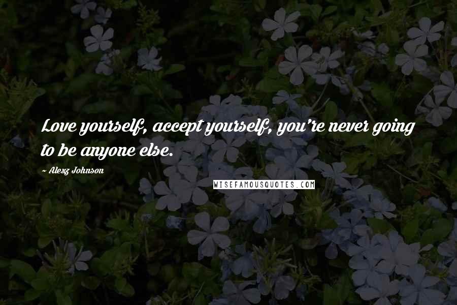 Alexz Johnson Quotes: Love yourself, accept yourself, you're never going to be anyone else.