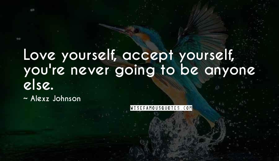 Alexz Johnson Quotes: Love yourself, accept yourself, you're never going to be anyone else.